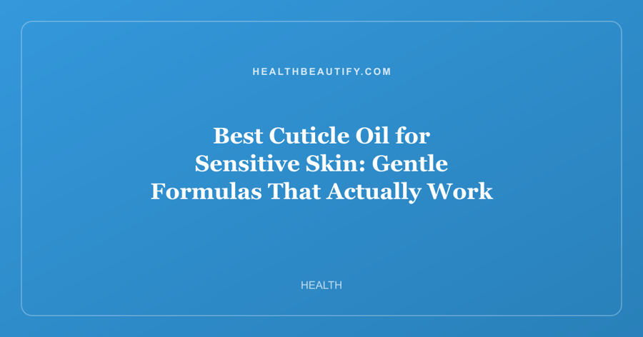Best Cuticle Oil for Sensitive Skin: Gentle Formulas That Actually Work