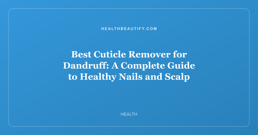 Best Cuticle Remover for Dandruff: A Complete Guide to Healthy Nails and Scalp