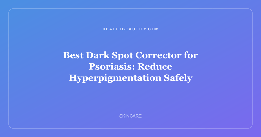 Best Dark Spot Corrector for Psoriasis: Reduce Hyperpigmentation Safely