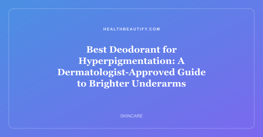 Best Deodorant for Hyperpigmentation: A Dermatologist-Approved Guide to Brighter Underarms
