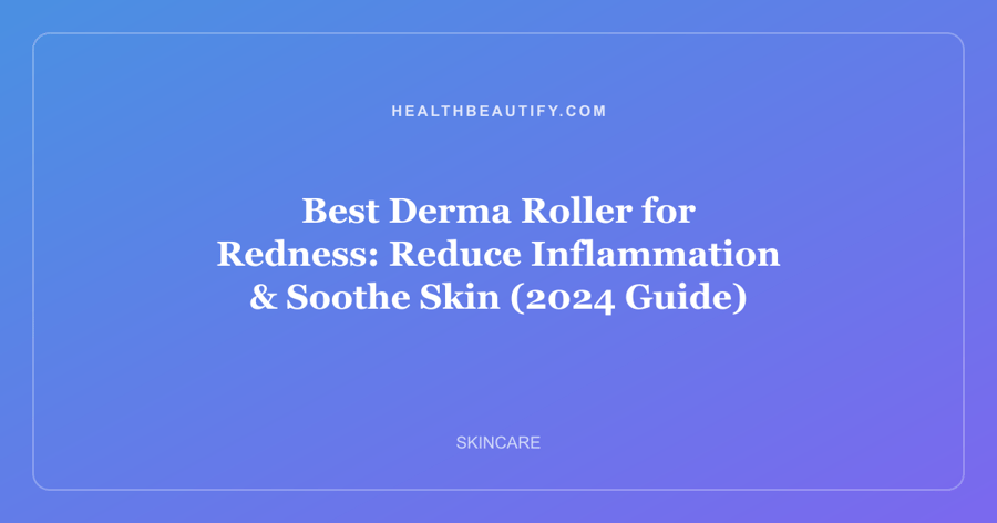 Best Derma Roller for Redness: Reduce Inflammation & Soothe Skin (2024 Guide)