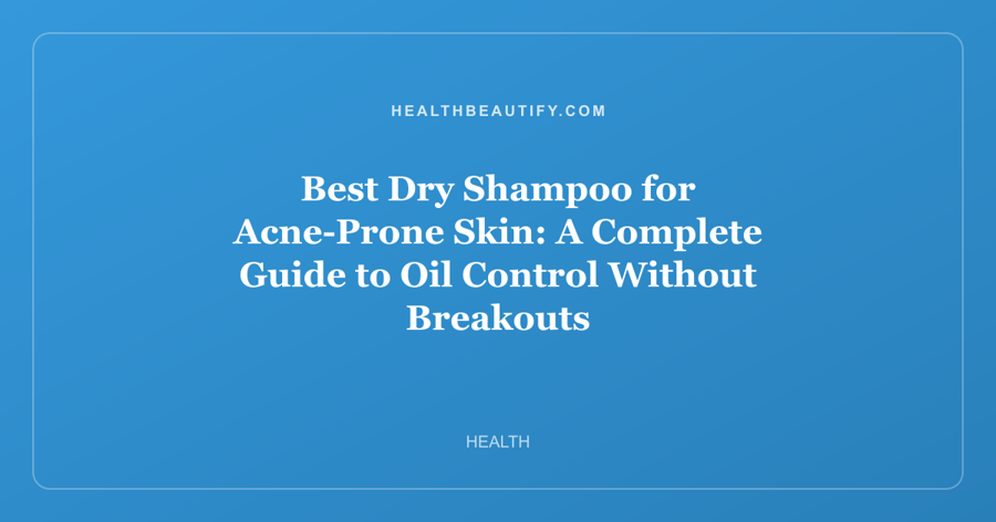Best Dry Shampoo for Acne-Prone Skin: A Complete Guide to Oil Control Without Breakouts