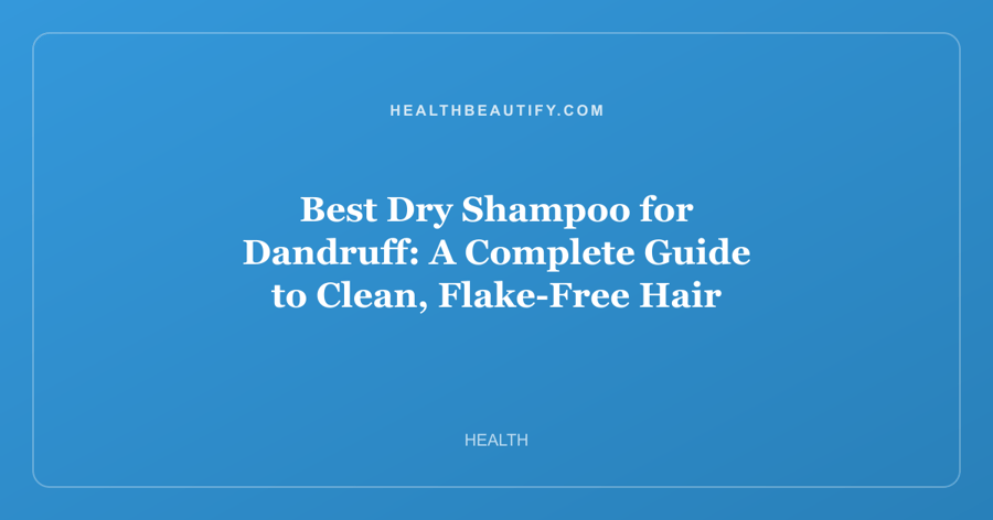 Best Dry Shampoo for Dandruff: A Complete Guide to Clean, Flake-Free Hair