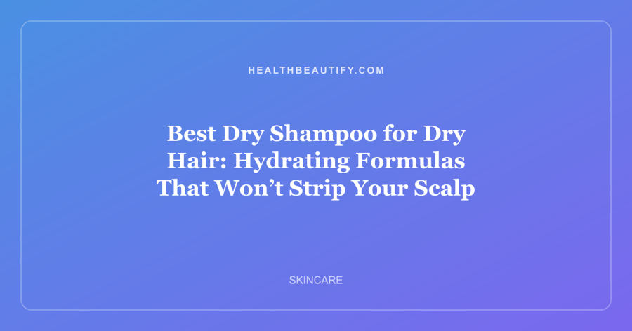 Best Dry Shampoo for Dry Hair: Hydrating Formulas That Won’t Strip Your Scalp