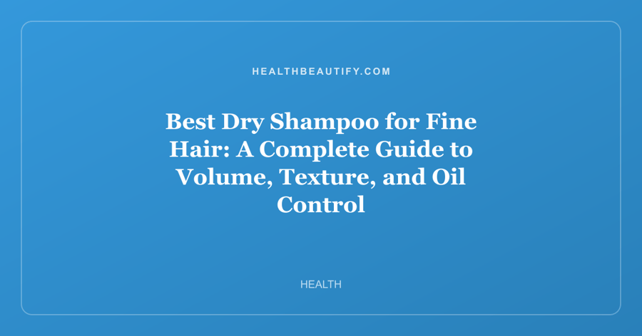 Best Dry Shampoo for Fine Hair: A Complete Guide to Volume, Texture, and Oil Control