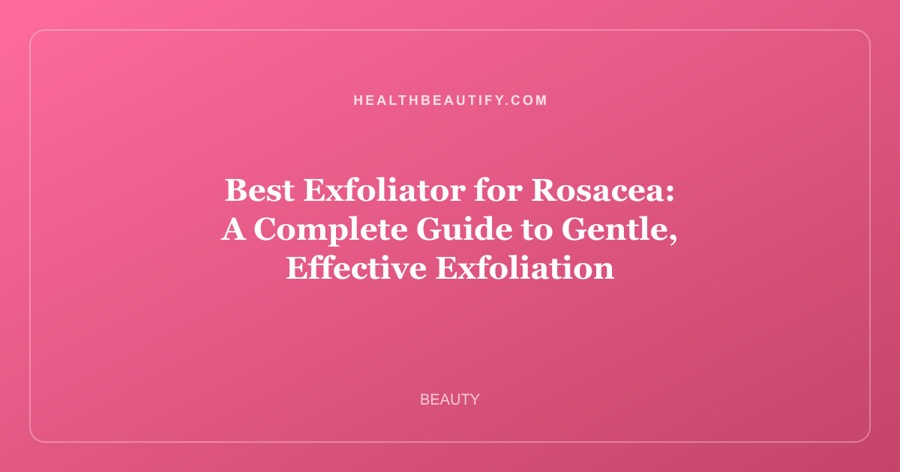Best Exfoliator for Rosacea: A Complete Guide to Gentle, Effective Exfoliation