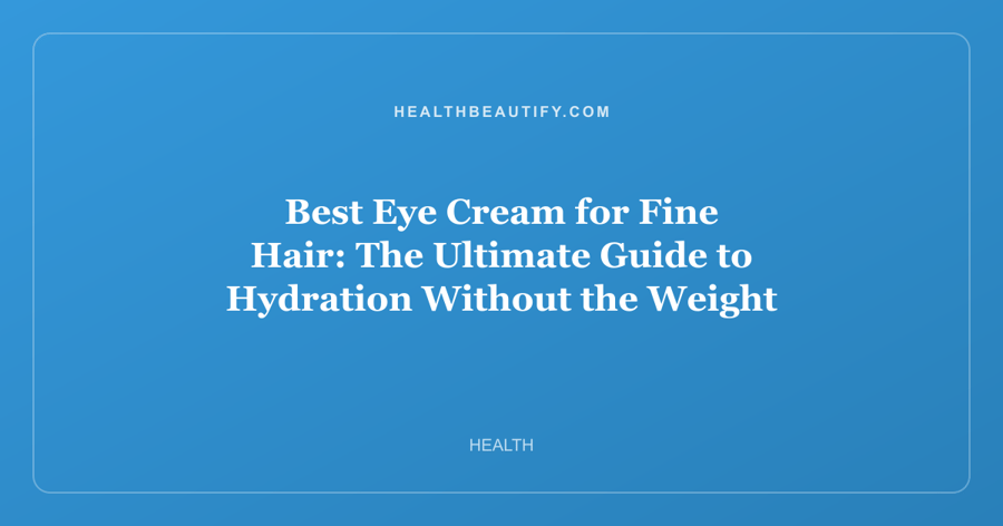 Best Eye Cream for Fine Hair: The Ultimate Guide to Hydration Without the Weight