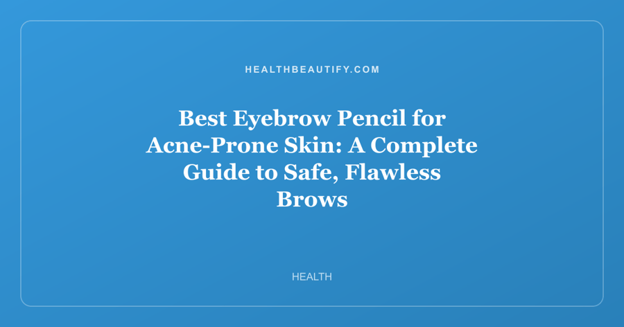 Best Eyebrow Pencil for Acne-Prone Skin: A Complete Guide to Safe, Flawless Brows