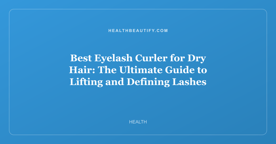Best Eyelash Curler for Dry Hair: The Ultimate Guide to Lifting and Defining Lashes