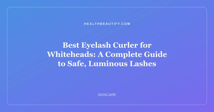Best Eyelash Curler for Whiteheads: A Complete Guide to Safe, Luminous Lashes