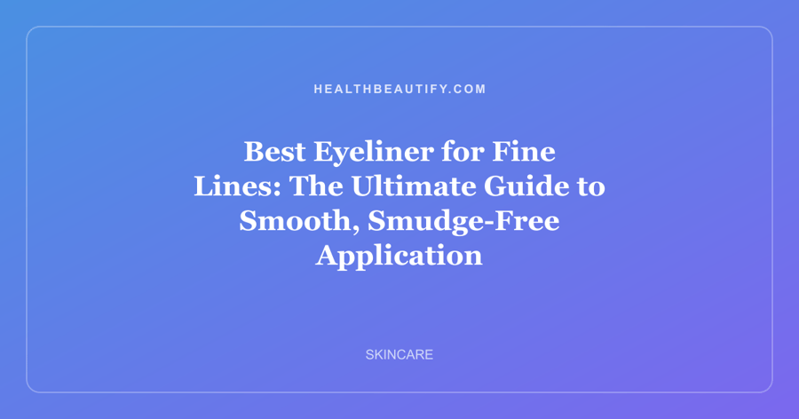 Best Eyeliner for Fine Lines: The Ultimate Guide to Smooth, Smudge-Free Application