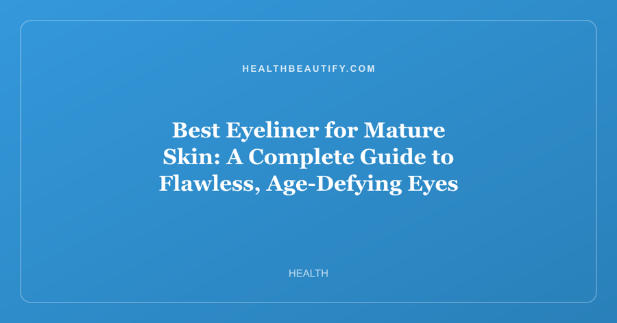 Best Eyeliner for Mature Skin: A Complete Guide to Flawless, Age-Defying Eyes
