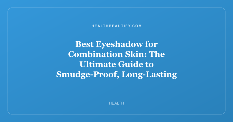 Best Eyeshadow for Combination Skin: The Ultimate Guide to Smudge-Proof, Long-Lasting Color