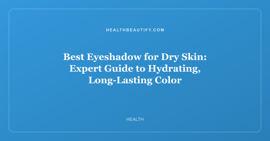 Best Eyeshadow for Dry Skin: Expert Guide to Hydrating, Long-Lasting Color