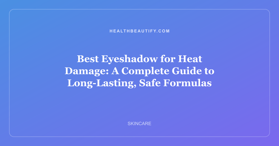 Best Eyeshadow for Heat Damage: A Complete Guide to Long-Lasting, Safe Formulas
