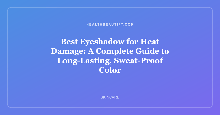Best Eyeshadow for Heat Damage: A Complete Guide to Long-Lasting, Sweat-Proof Color