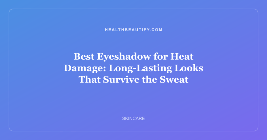 Best Eyeshadow for Heat Damage: Long-Lasting Looks That Survive the Sweat