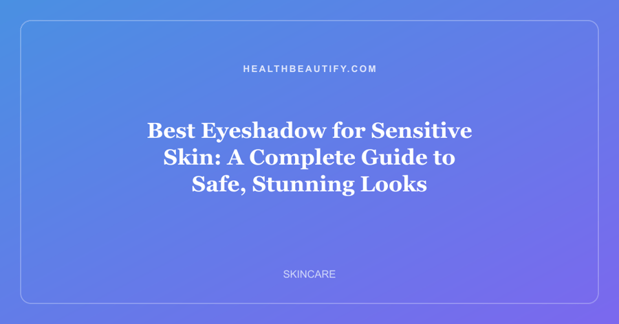 Best Eyeshadow for Sensitive Skin: A Complete Guide to Safe, Stunning Looks
