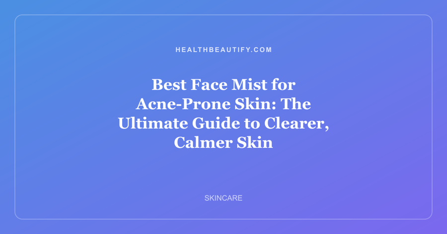 Best Face Mist for Acne-Prone Skin: The Ultimate Guide to Clearer, Calmer Skin