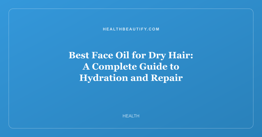 Best Face Oil for Dry Hair: A Complete Guide to Hydration and Repair