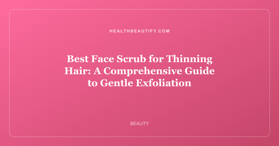 Best Face Scrub for Thinning Hair: A Comprehensive Guide to Gentle Exfoliation