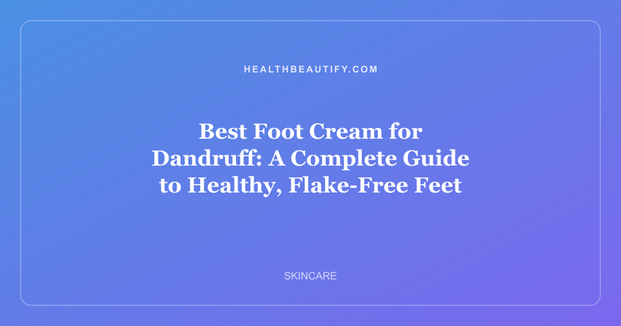Best Foot Cream for Dandruff: A Complete Guide to Healthy, Flake-Free Feet