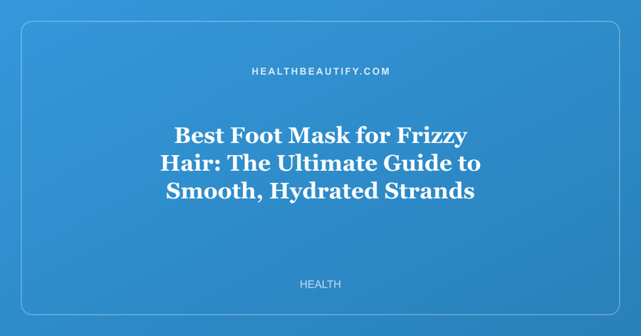 Best Foot Mask for Frizzy Hair: The Ultimate Guide to Smooth, Hydrated Strands