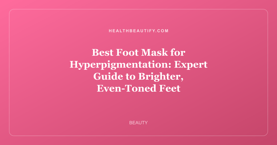 Best Foot Mask for Hyperpigmentation: Expert Guide to Brighter, Even-Toned Feet