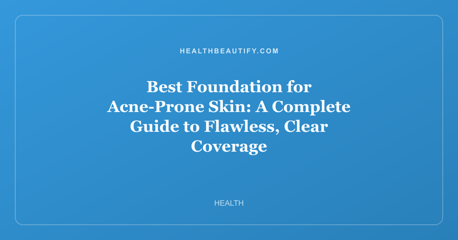 Best Foundation for Acne-Prone Skin: A Complete Guide to Flawless, Clear Coverage