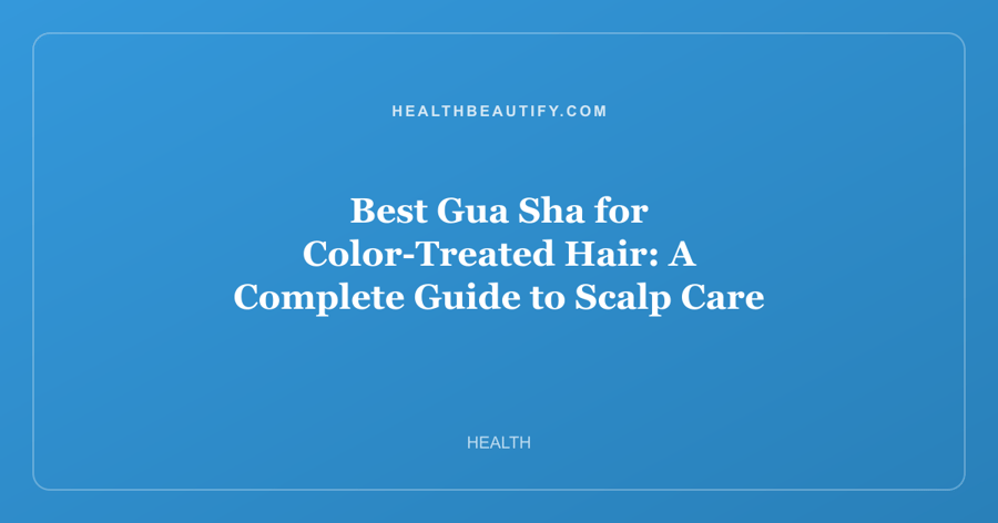 Best Gua Sha for Color-Treated Hair: A Complete Guide to Scalp Care