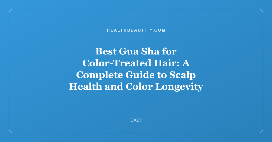 Best Gua Sha for Color-Treated Hair: A Complete Guide to Scalp Health and Color Longevity