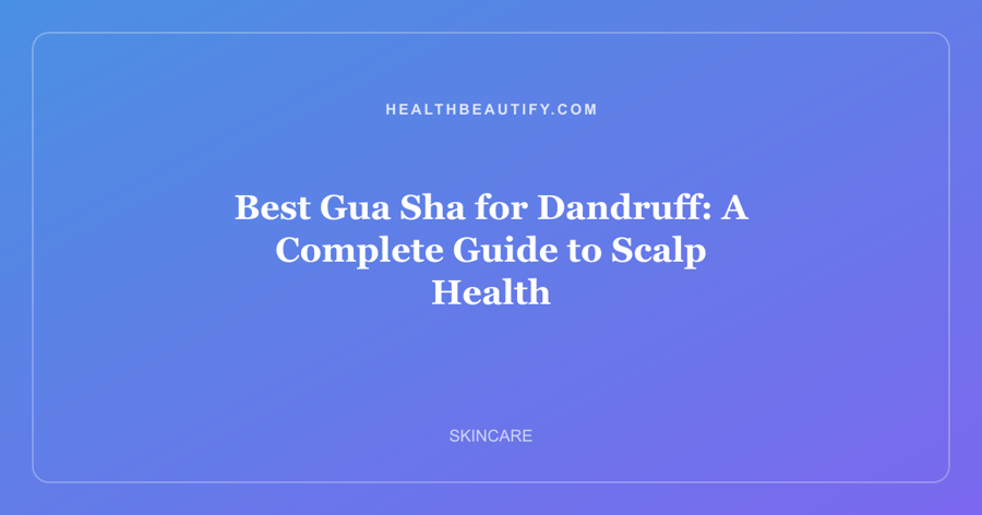 Best Gua Sha for Dandruff: A Complete Guide to Scalp Health
