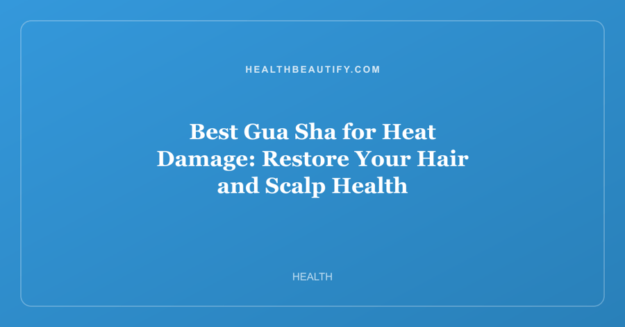 Best Gua Sha for Heat Damage: Restore Your Hair and Scalp Health