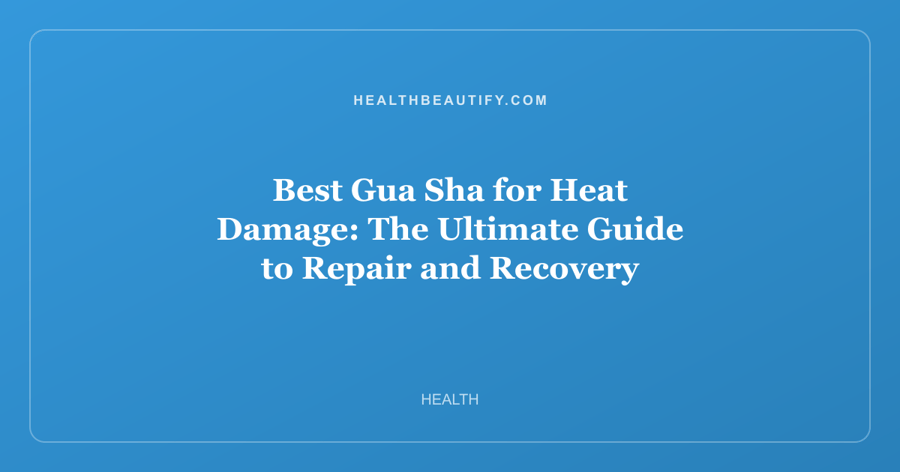 Best Gua Sha for Heat Damage: The Ultimate Guide to Repair and Recovery