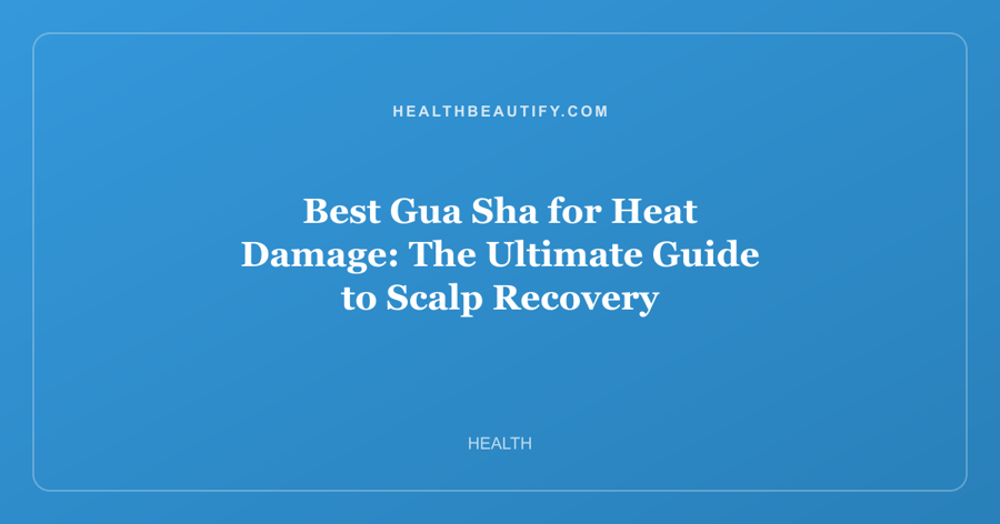 Best Gua Sha for Heat Damage: The Ultimate Guide to Scalp Recovery