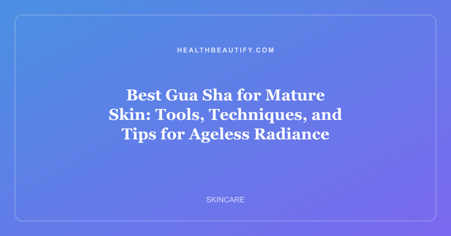 Best Gua Sha for Mature Skin: Tools, Techniques, and Tips for Ageless Radiance