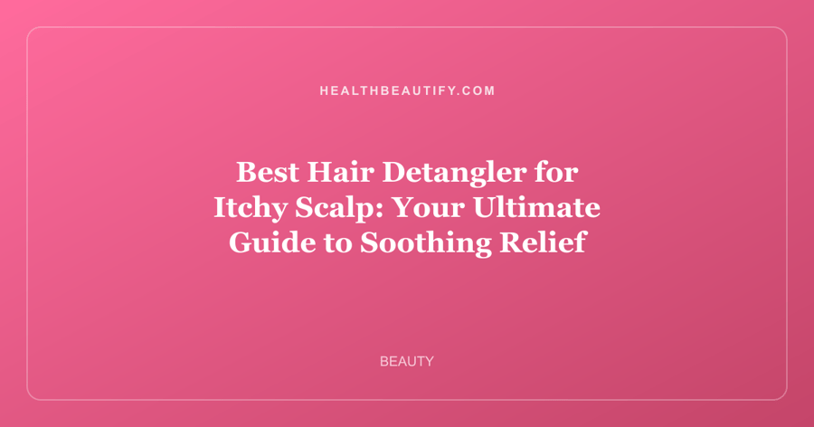 Best Hair Detangler for Itchy Scalp: Your Ultimate Guide to Soothing Relief