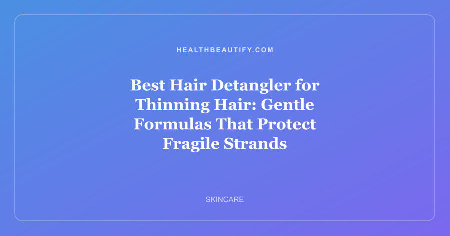 Best Hair Detangler for Thinning Hair: Gentle Formulas That Protect Fragile Strands
