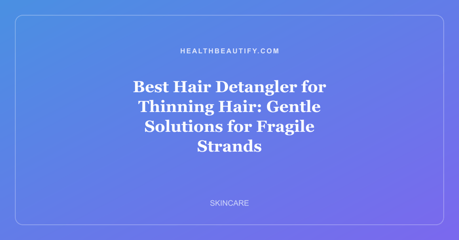 Best Hair Detangler for Thinning Hair: Gentle Solutions for Fragile Strands