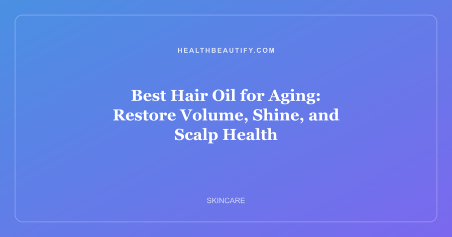 Best Hair Oil for Aging: Restore Volume, Shine, and Scalp Health