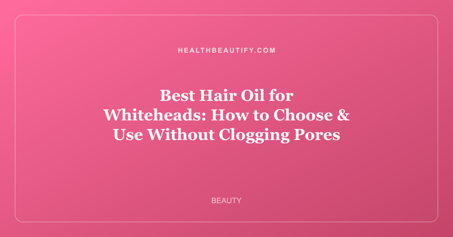 Best Hair Oil for Whiteheads: How to Choose & Use Without Clogging Pores