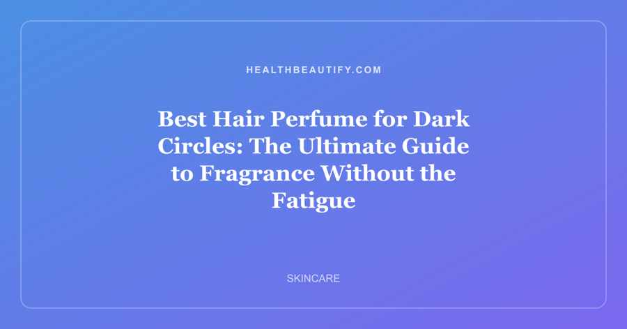 Best Hair Perfume for Dark Circles: The Ultimate Guide to Fragrance Without the Fatigue
