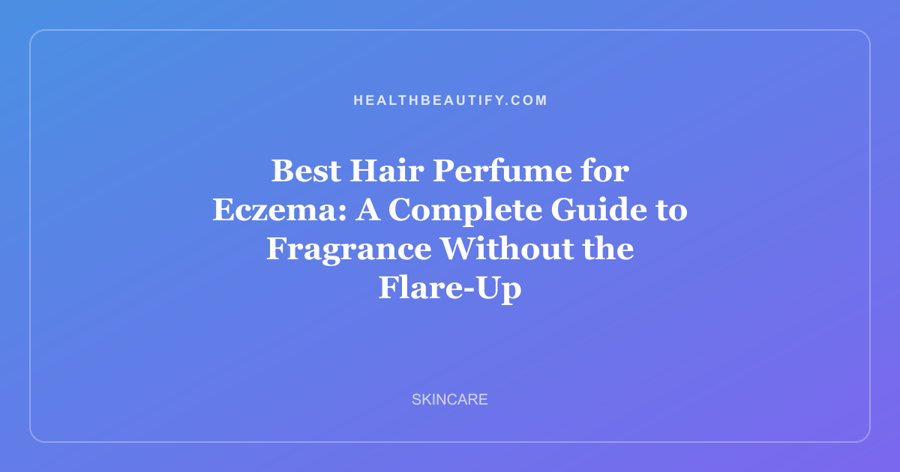 Best Hair Perfume for Eczema: A Complete Guide to Fragrance Without the Flare-Up
