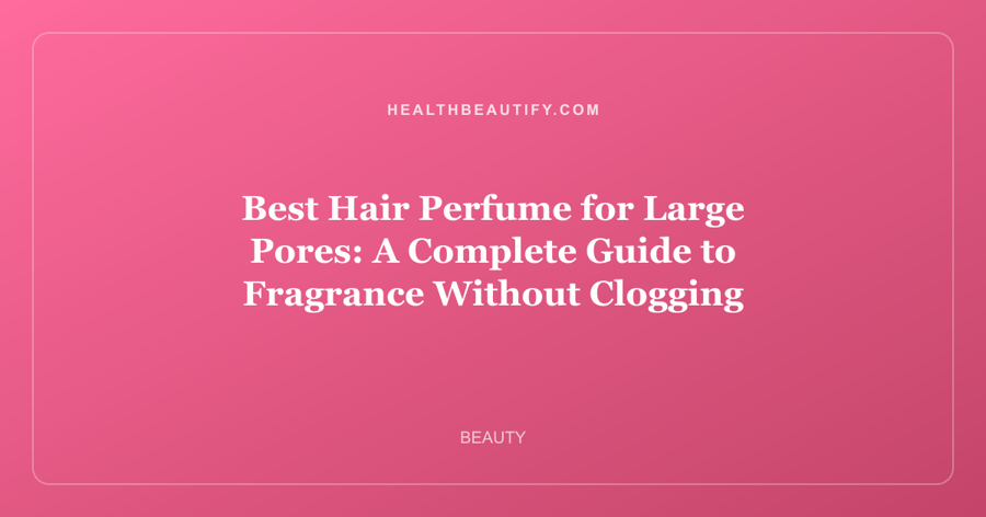 Best Hair Perfume for Large Pores: A Complete Guide to Fragrance Without Clogging