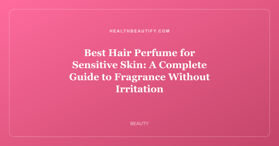 Best Hair Perfume for Sensitive Skin: Complete Overview — A Complete Guide to Fragrance Without Irritation