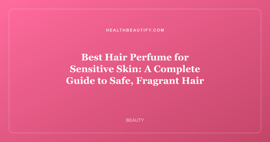 Best Hair Perfume for Sensitive Skin: A Complete Guide to Safe, Fragrant Hair