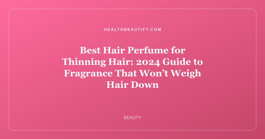 Best Hair Perfume for Thinning Hair: 2024 Guide to Fragrance That Won’t Weigh Hair Down