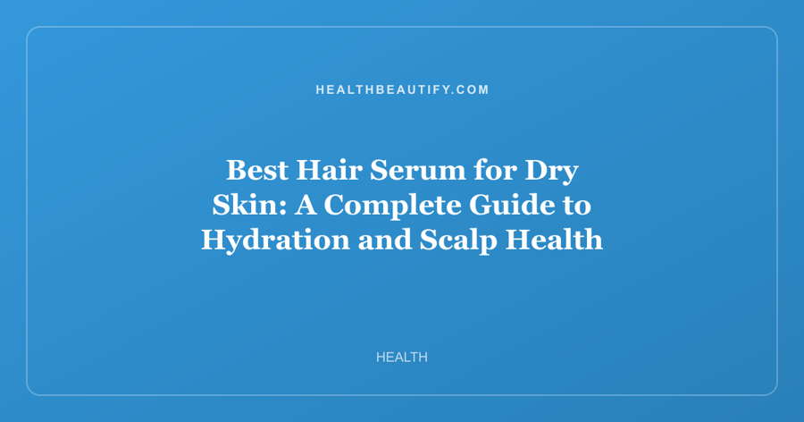 Best Hair Serum for Dry Skin: A Complete Guide to Hydration and Scalp Health