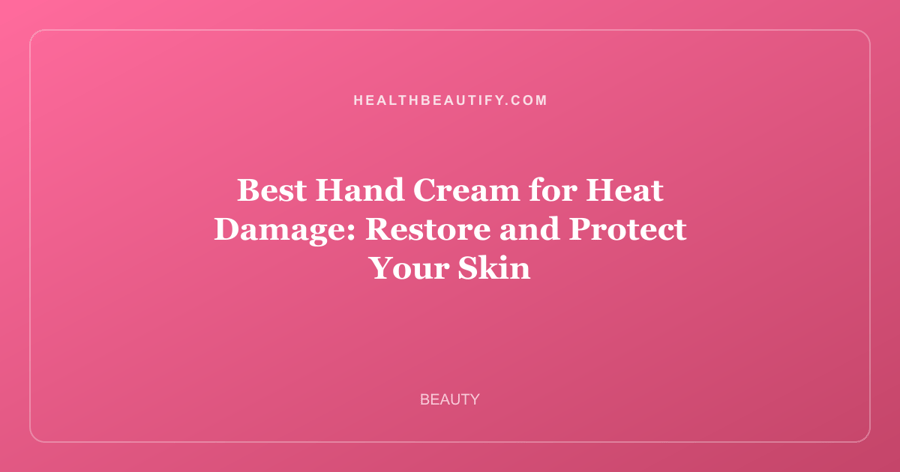 Best Hand Cream for Heat Damage: Restore and Protect Your Skin