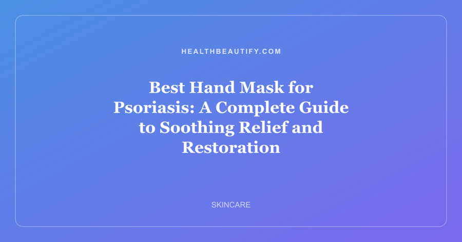 Best Hand Mask for Psoriasis: A Complete Guide to Soothing Relief and Restoration